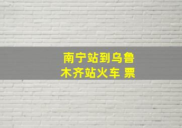 南宁站到乌鲁木齐站火车 票